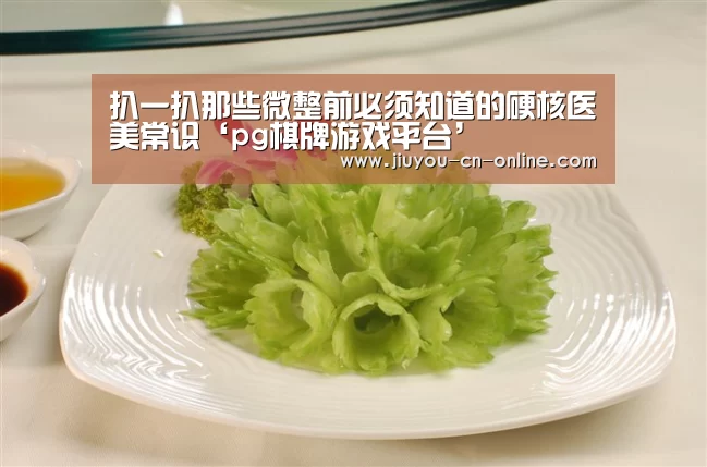 扒一扒那些微整前必须知道的硬核医美常识‘pg棋牌游戏平台’(图1) pg棋牌游戏平台