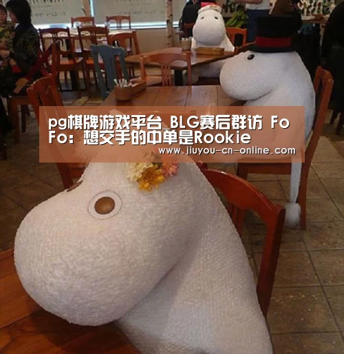 pg棋牌游戏平台_BLG赛后群访 FoFo:想交手的中单是Rookie(图1) pg棋牌游戏平台