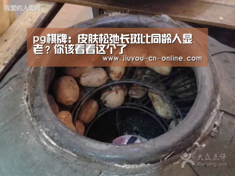 pg棋牌:皮肤松弛长斑比同龄人显老?你该看看这个了(图1) pg棋牌