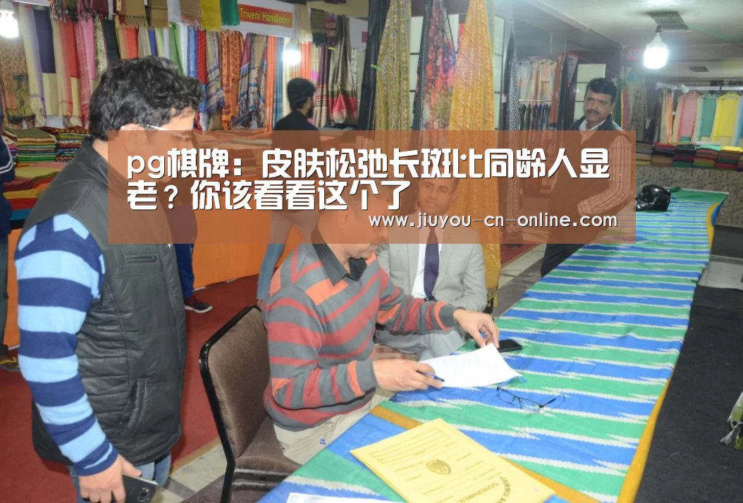 pg棋牌:皮肤松弛长斑比同龄人显老?你该看看这个了(图2) pg棋牌官网