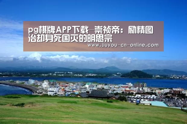 pg棋牌APP下载-崇祯帝:励精图治却身死国灭的明思宗(图3) pg棋牌APP下载